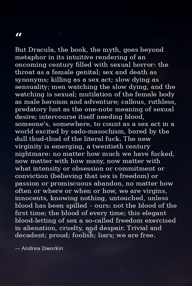 But Dracula, the book, the myth, goes beyond metaphor in its intuitive rendering of an oncoming century filled with sexu — Andrea Dworkin