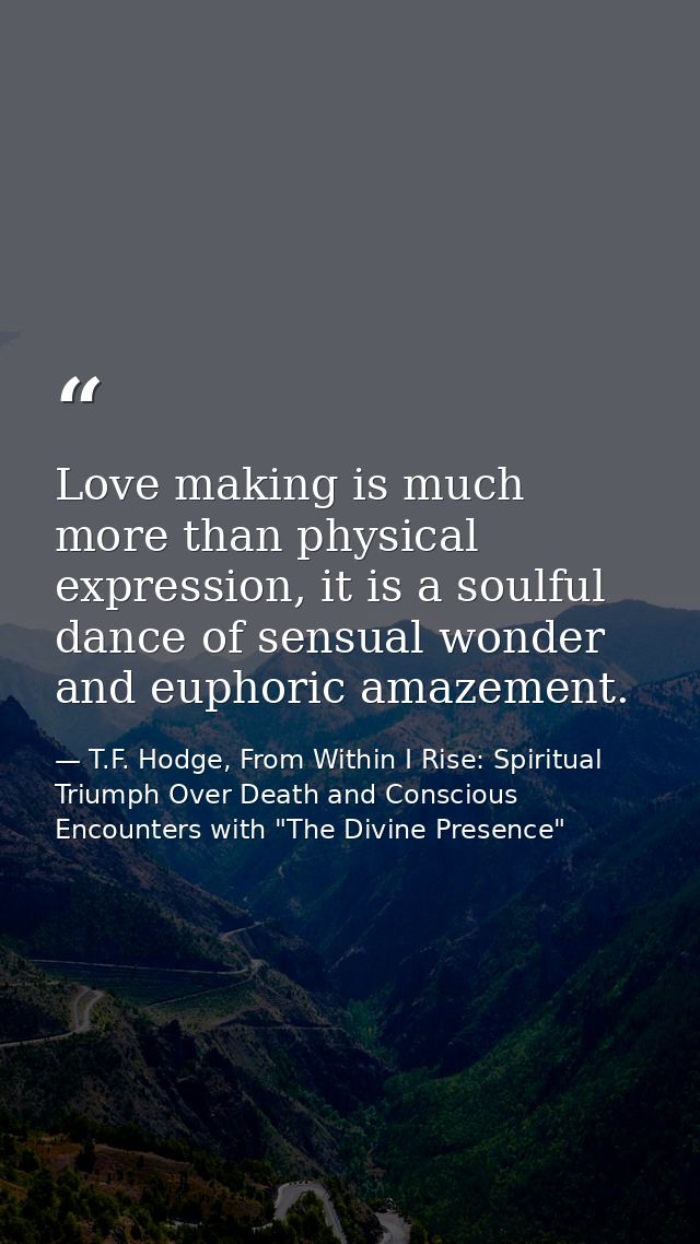Love making is much more than physical expression, it is a soulful dance of sensual wonder and euphoric amazement. — T.F. Hodge, From Within I Rise: Spiritual Triumph Over Death and Conscious Encounters with "The Divine Presence"