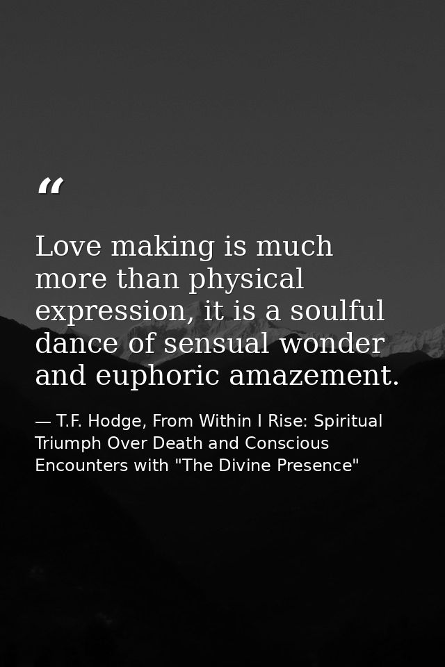 Love making is much more than physical expression, it is a soulful dance of sensual wonder and euphoric amazement. — T.F. Hodge, From Within I Rise: Spiritual Triumph Over Death and Conscious Encounters with "The Divine Presence"