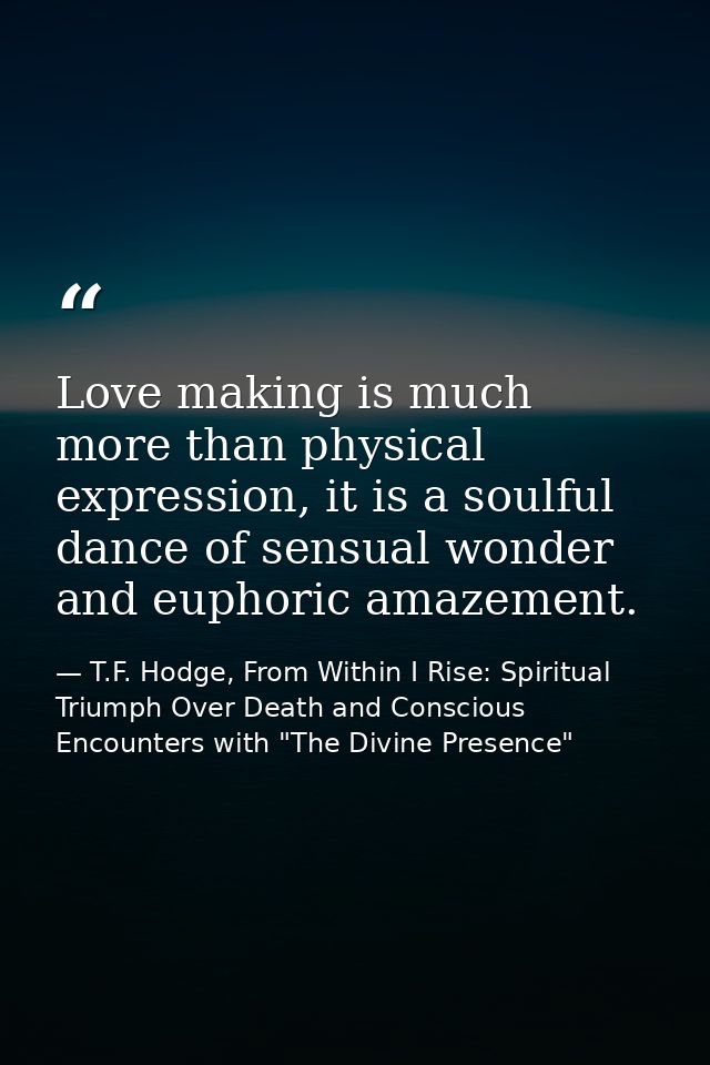 Love making is much more than physical expression, it is a soulful dance of sensual wonder and euphoric amazement. — T.F. Hodge, From Within I Rise: Spiritual Triumph Over Death and Conscious Encounters with "The Divine Presence"