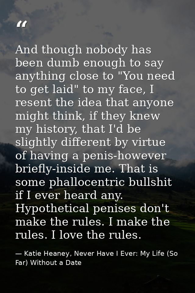 And though nobody has been dumb enough to say anything close to "You need to get laid" to my face, I resent the idea tha — Katie Heaney, Never Have I Ever: My Life (So Far) Without a Date