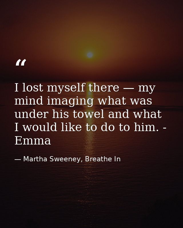 I lost myself there — my mind imaging what was under his towel and what I would like to do to him. - Emma — Martha Sweeney, Breathe In