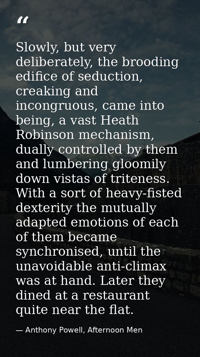 Slowly, but very deliberately, the brooding edifice of seduction, creaking and incongruous, came into being, a vast Heat — Anthony Powell, Afternoon Men