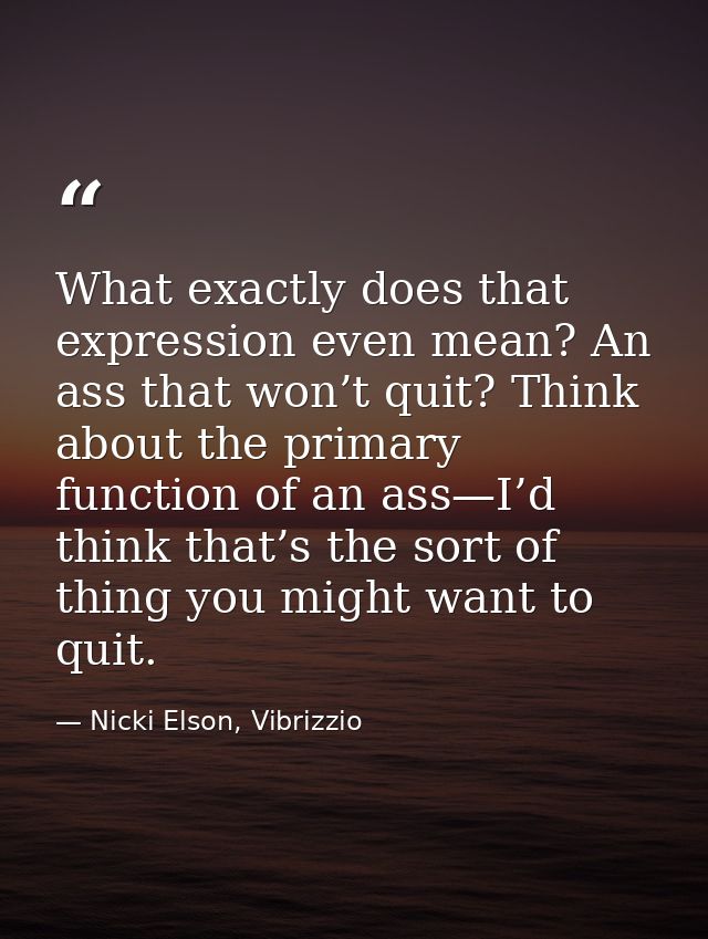 What exactly does that expression even mean? An ass that won’t quit? Think about the primary function of an ass—I’d thin — Nicki Elson, Vibrizzio