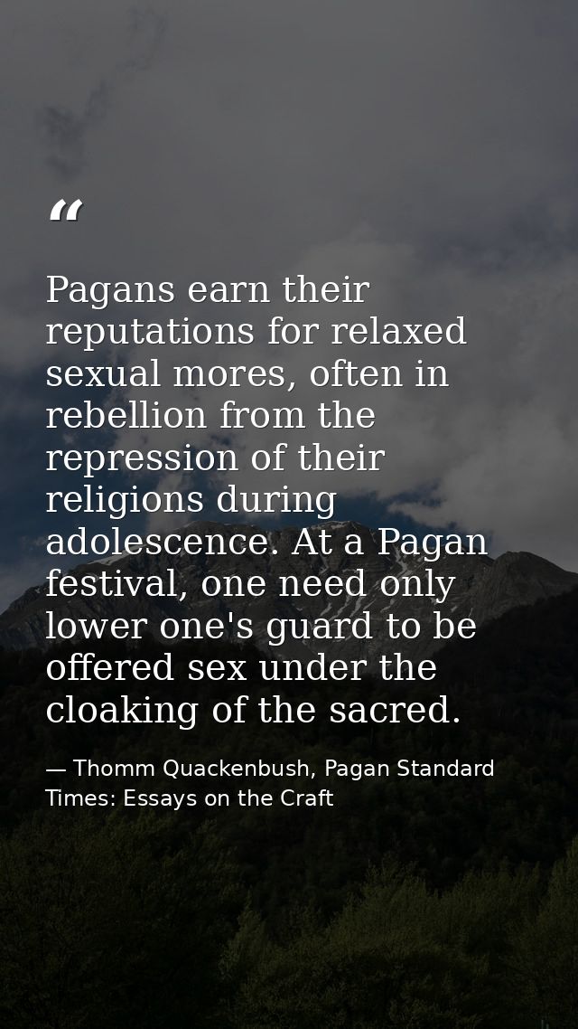 Pagans earn their reputations for relaxed sexual mores, often in rebellion from the repression of their religions during — Thomm Quackenbush, Pagan Standard Times: Essays on the Craft
