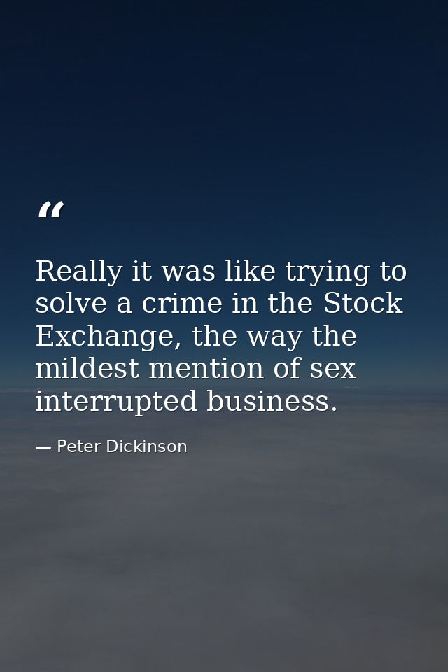 Really it was like trying to solve a crime in the Stock Exchange, the way the mildest mention of sex interrupted busines — Peter Dickinson