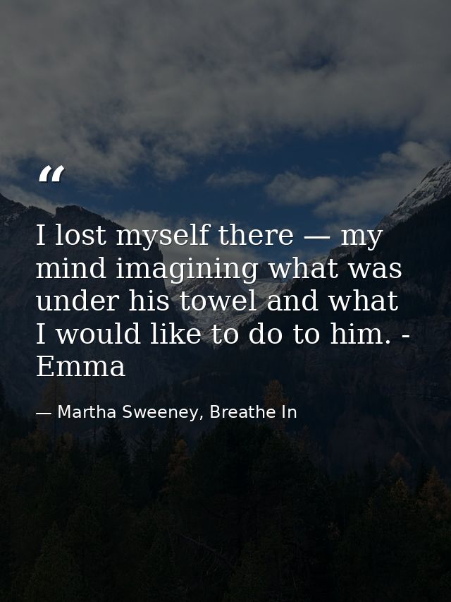 I lost myself there — my mind imagining what was under his towel and what I would like to do to him. - Emma — Martha Sweeney, Breathe In