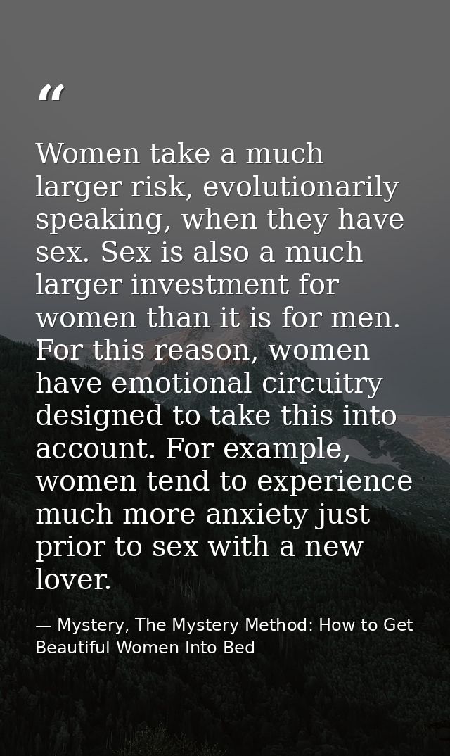 Women take a much larger risk, evolutionarily speaking, when they have sex. Sex is also a much larger investment for wom — Mystery, The Mystery Method: How to Get Beautiful Women Into Bed