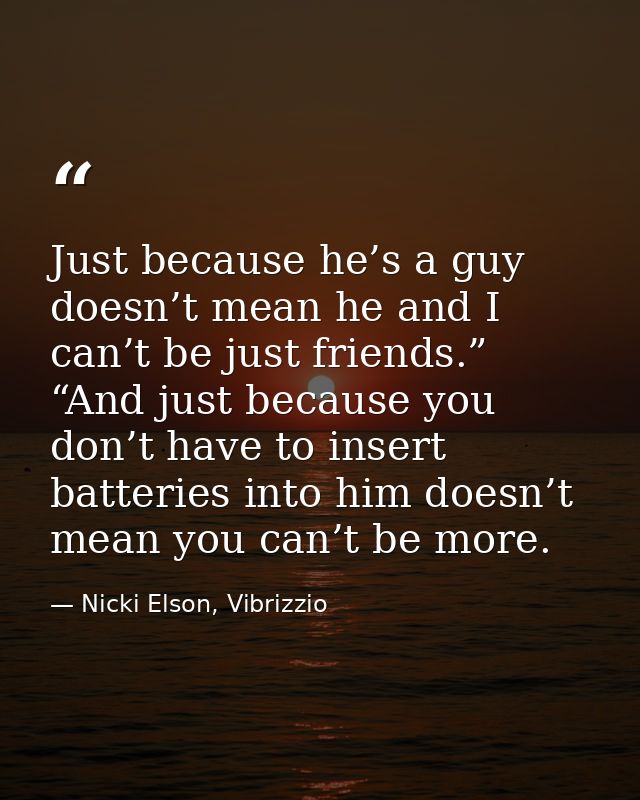 Just because he’s a guy doesn’t mean he and I can’t be just friends.” “And just because you don’t have to insert batteri — Nicki Elson, Vibrizzio