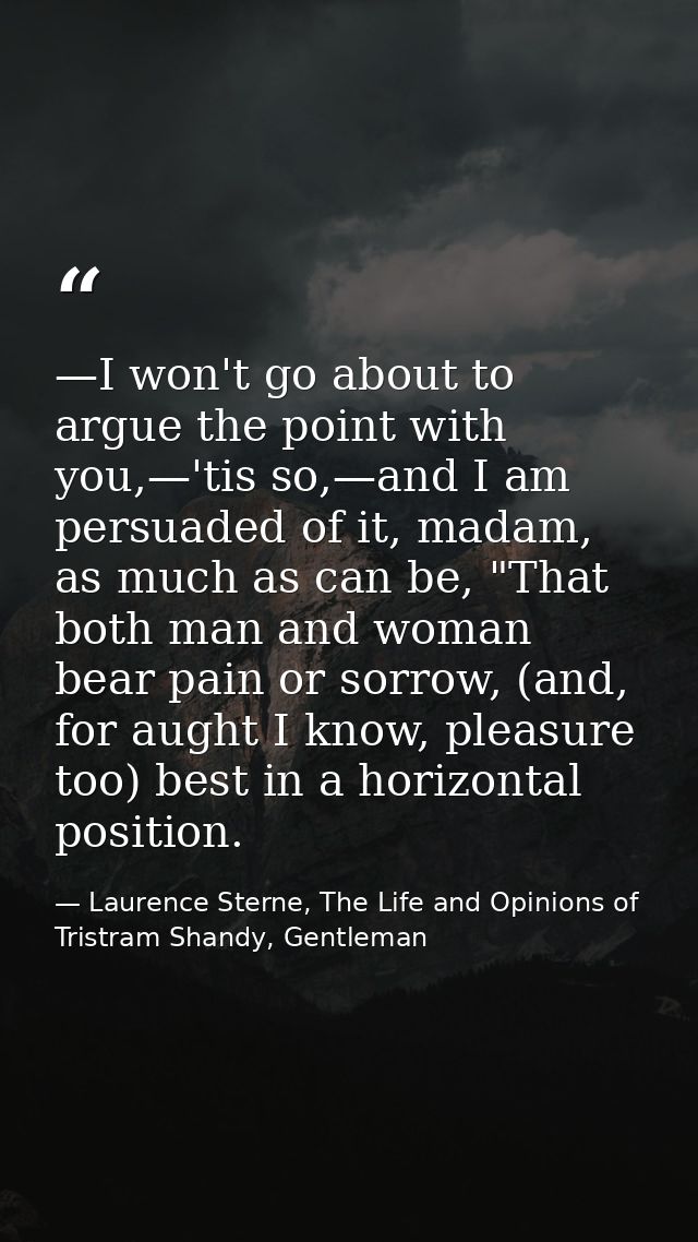—I won't go about to argue the point with you,—'tis so,—and I am persuaded of it, madam, as much as can be, "That both m — Laurence Sterne, The Life and Opinions of Tristram Shandy, Gentleman