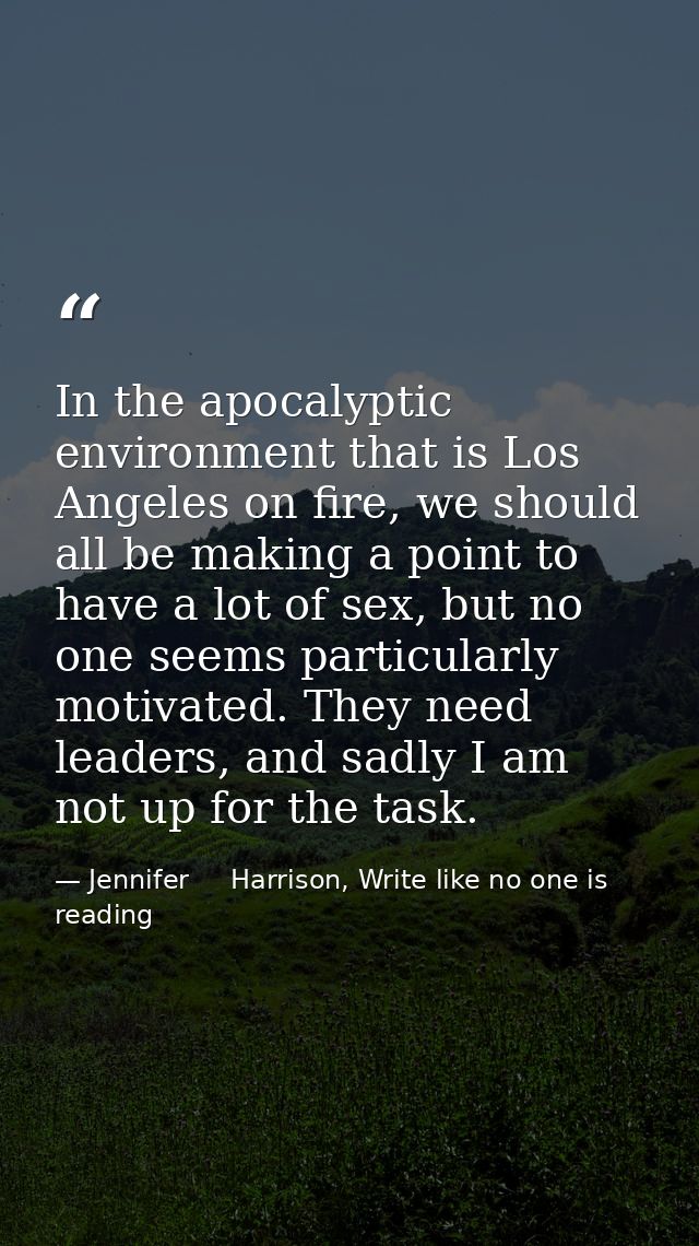 In the apocalyptic environment that is Los Angeles on fire, we should all be making a point to have a lot of sex, but no — Jennifer     Harrison, Write like no one is reading