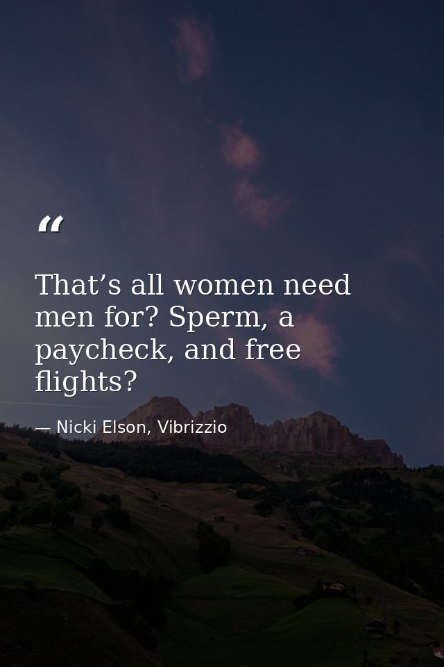 That’s all women need men for? Sperm, a paycheck, and free flights? — Nicki Elson, Vibrizzio