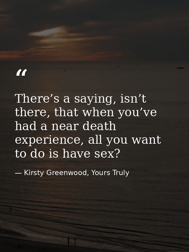 There’s a saying, isn’t there, that when you’ve had a near death experience, all you want to do is have sex? — Kirsty Greenwood, Yours Truly