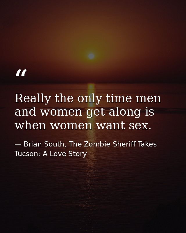 Really the only time men and women get along is when women want sex. — Brian South, The Zombie Sheriff Takes Tucson: A Love Story
