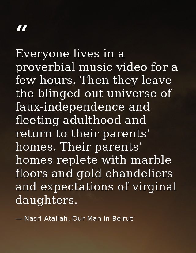 Everyone lives in a proverbial music video for a few hours. Then they leave the blinged out universe of faux-independenc — Nasri Atallah, Our Man in Beirut