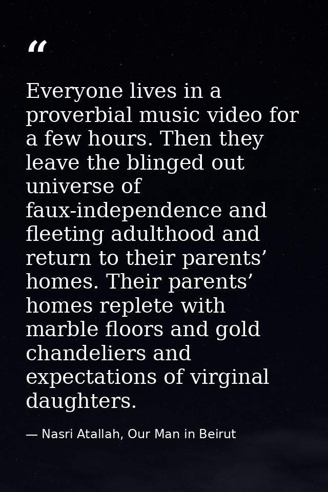 Everyone lives in a proverbial music video for a few hours. Then they leave the blinged out universe of faux-independenc — Nasri Atallah, Our Man in Beirut