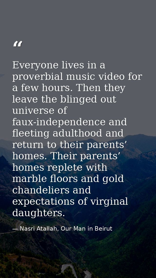 Everyone lives in a proverbial music video for a few hours. Then they leave the blinged out universe of faux-independenc — Nasri Atallah, Our Man in Beirut
