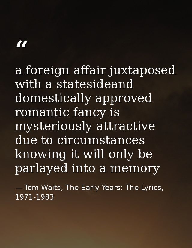 a foreign affair juxtaposed with a statesideand domestically approved romantic fancy is mysteriously attractive due to c — Tom Waits, The Early Years: The Lyrics, 1971-1983