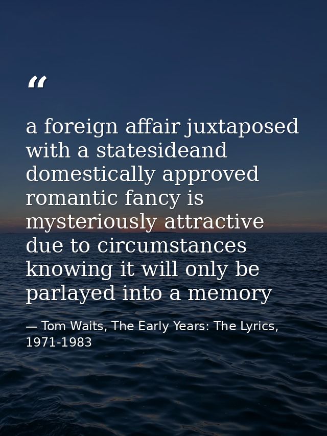 a foreign affair juxtaposed with a statesideand domestically approved romantic fancy is mysteriously attractive due to c — Tom Waits, The Early Years: The Lyrics, 1971-1983