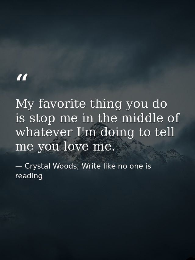My favorite thing you do is stop me in the middle of whatever I'm doing to tell me you love me. — Crystal Woods, Write like no one is reading