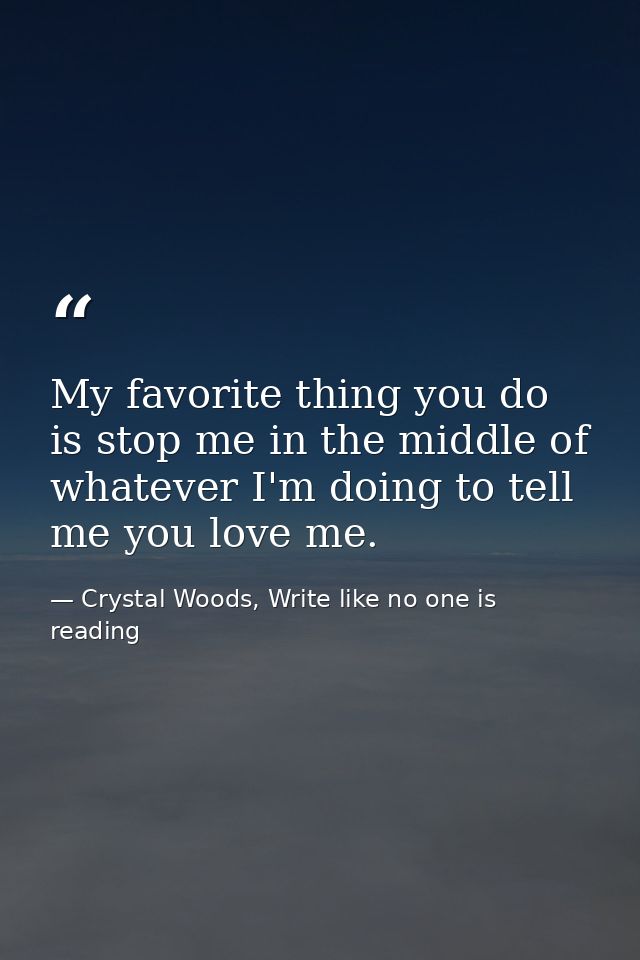 My favorite thing you do is stop me in the middle of whatever I'm doing to tell me you love me. — Crystal Woods, Write like no one is reading