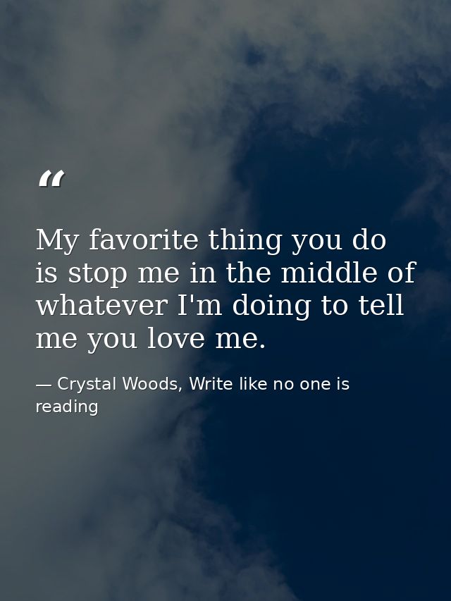 My favorite thing you do is stop me in the middle of whatever I'm doing to tell me you love me. — Crystal Woods, Write like no one is reading