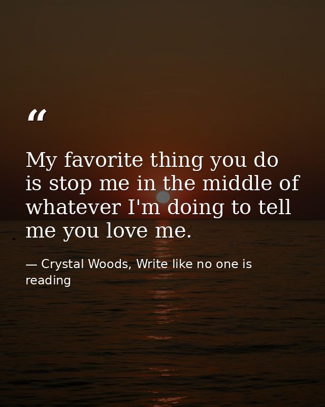 My favorite thing you do is stop me in the middle of whatever I'm doing to tell me you love me. — Crystal Woods, Write like no one is reading