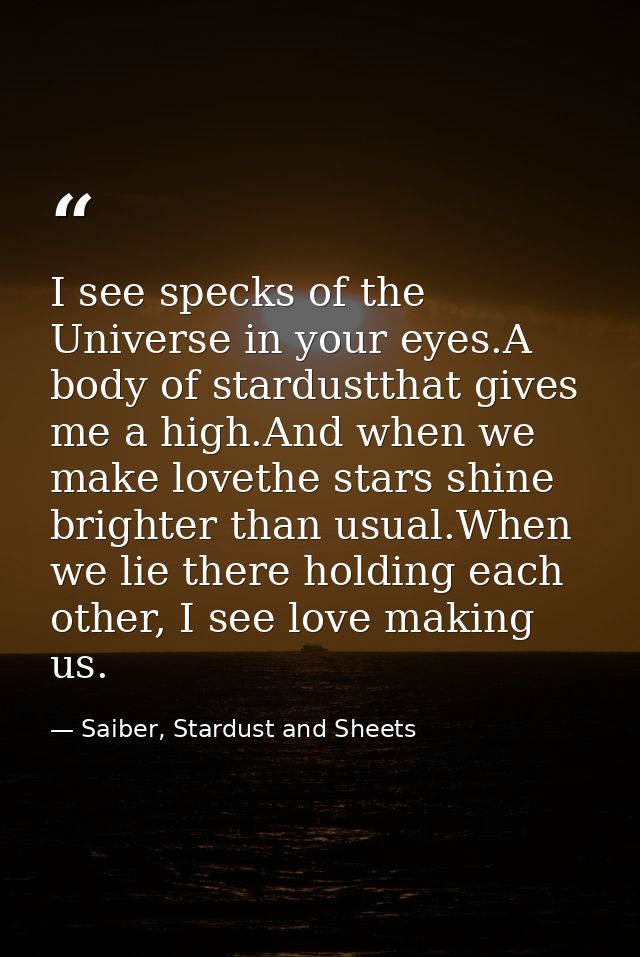 I see specks of the Universe in your eyes.A body of stardustthat gives me a high.And when we make lovethe stars shine br — Saiber, Stardust and Sheets