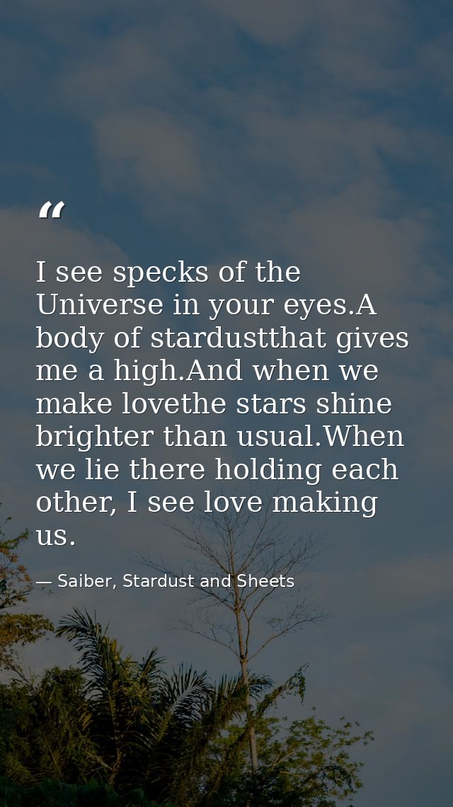 I see specks of the Universe in your eyes.A body of stardustthat gives me a high.And when we make lovethe stars shine br — Saiber, Stardust and Sheets