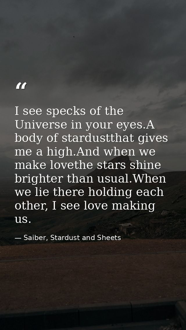 I see specks of the Universe in your eyes.A body of stardustthat gives me a high.And when we make lovethe stars shine br — Saiber, Stardust and Sheets