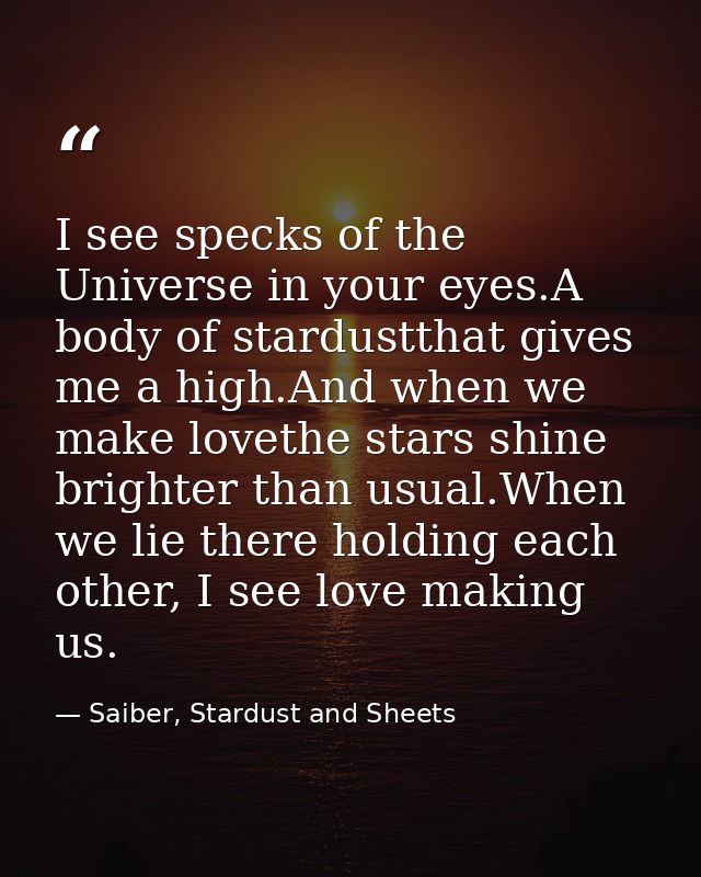 I see specks of the Universe in your eyes.A body of stardustthat gives me a high.And when we make lovethe stars shine br — Saiber, Stardust and Sheets