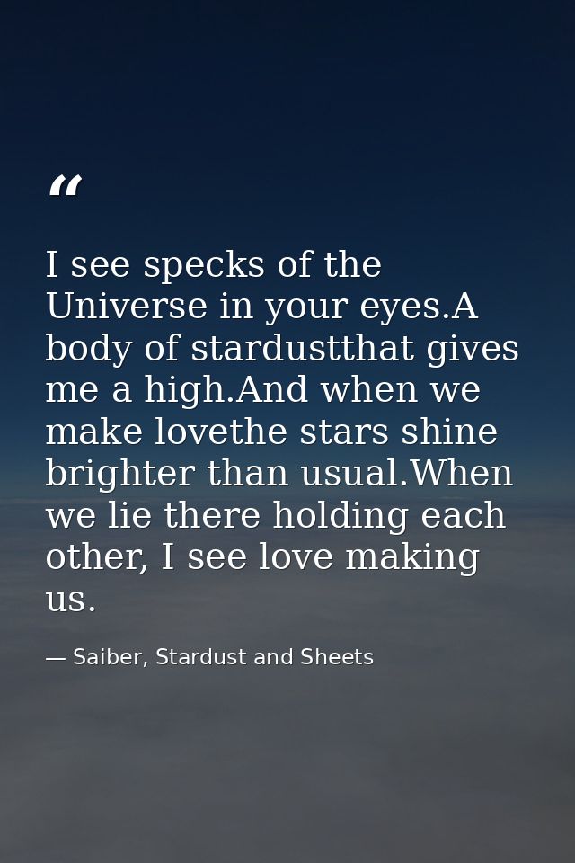 I see specks of the Universe in your eyes.A body of stardustthat gives me a high.And when we make lovethe stars shine br — Saiber, Stardust and Sheets