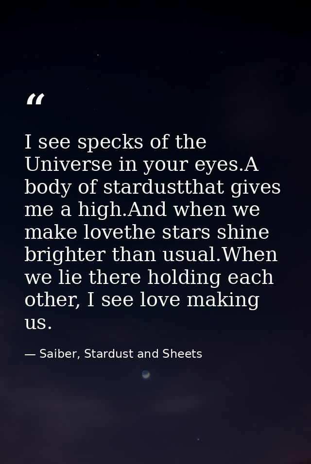 I see specks of the Universe in your eyes.A body of stardustthat gives me a high.And when we make lovethe stars shine br — Saiber, Stardust and Sheets