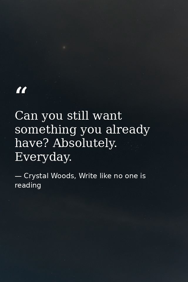 Can you still want something you already have? Absolutely. Everyday. — Crystal Woods, Write like no one is reading
