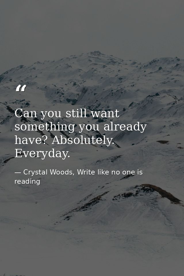 Can you still want something you already have? Absolutely. Everyday. — Crystal Woods, Write like no one is reading