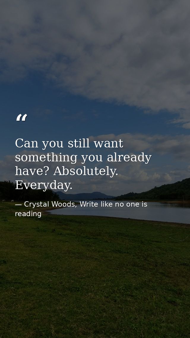 Can you still want something you already have? Absolutely. Everyday. — Crystal Woods, Write like no one is reading