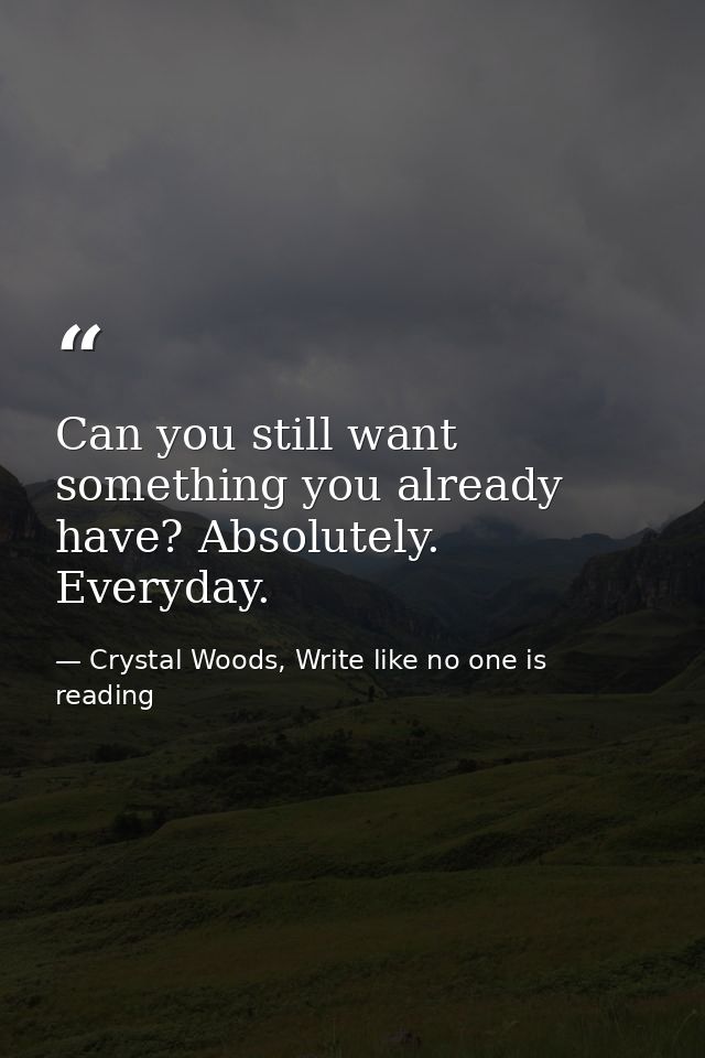 Can you still want something you already have? Absolutely. Everyday. — Crystal Woods, Write like no one is reading