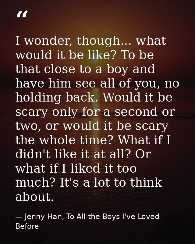 I wonder, though... what would it be like? To be that close to a boy and have him see all of you, no holding back. Would — Jenny Han, To All the Boys I've Loved Before