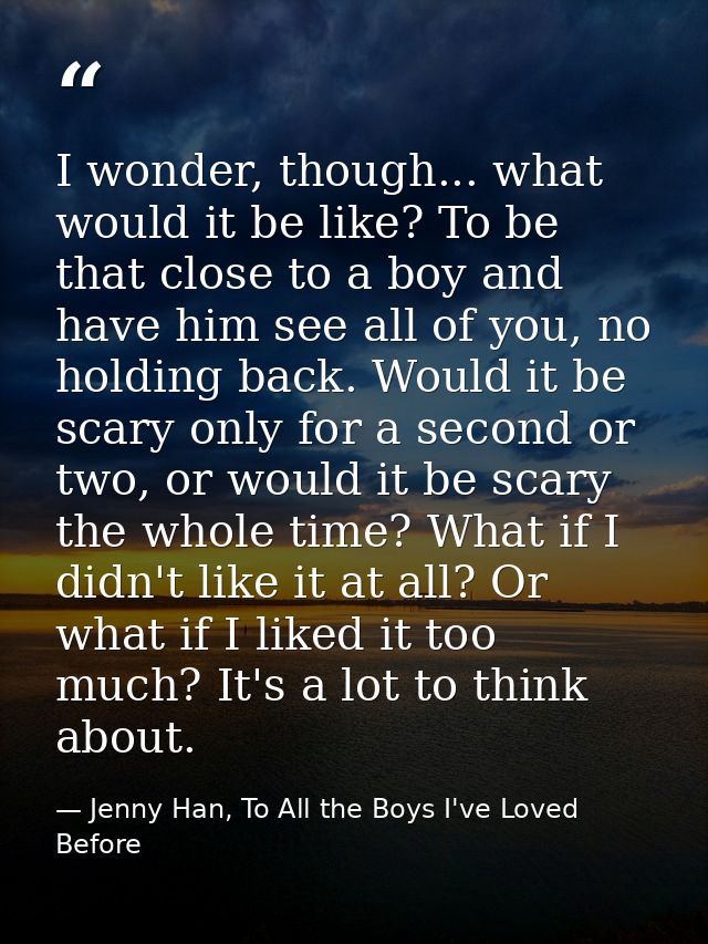 I wonder, though... what would it be like? To be that close to a boy and have him see all of you, no holding back. Would — Jenny Han, To All the Boys I've Loved Before