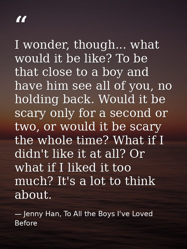 I wonder, though... what would it be like? To be that close to a boy and have him see all of you, no holding back. Would — Jenny Han, To All the Boys I've Loved Before