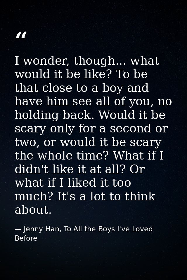 I wonder, though... what would it be like? To be that close to a boy and have him see all of you, no holding back. Would — Jenny Han, To All the Boys I've Loved Before