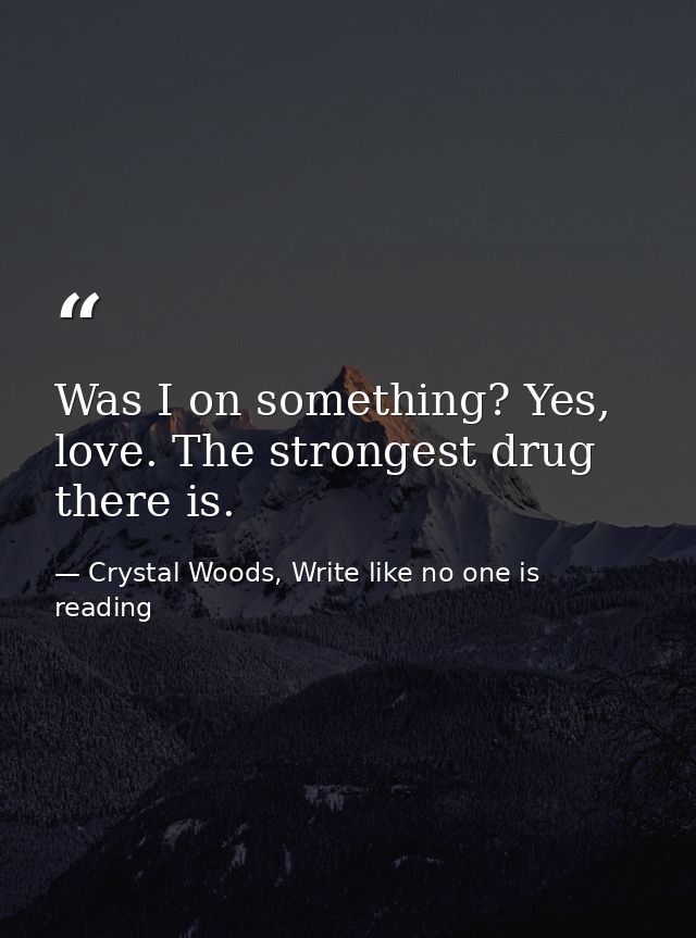 Was I on something? Yes, love. The strongest drug there is. — Crystal Woods, Write like no one is reading