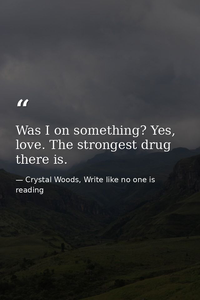 Was I on something? Yes, love. The strongest drug there is. — Crystal Woods, Write like no one is reading