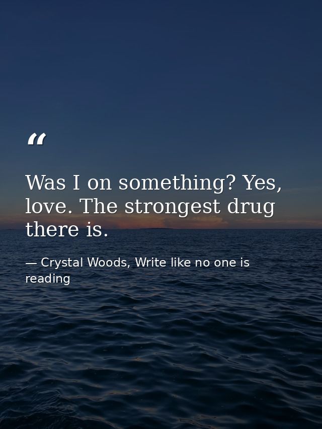 Was I on something? Yes, love. The strongest drug there is. — Crystal Woods, Write like no one is reading