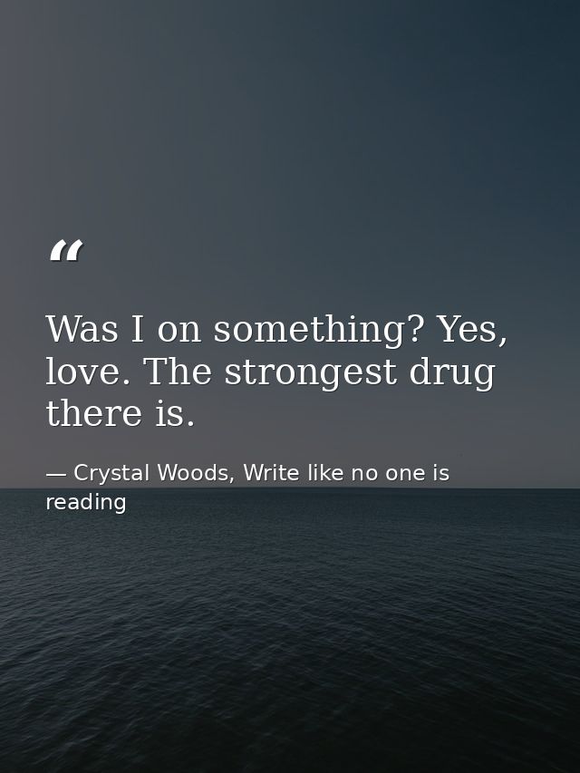 Was I on something? Yes, love. The strongest drug there is. — Crystal Woods, Write like no one is reading