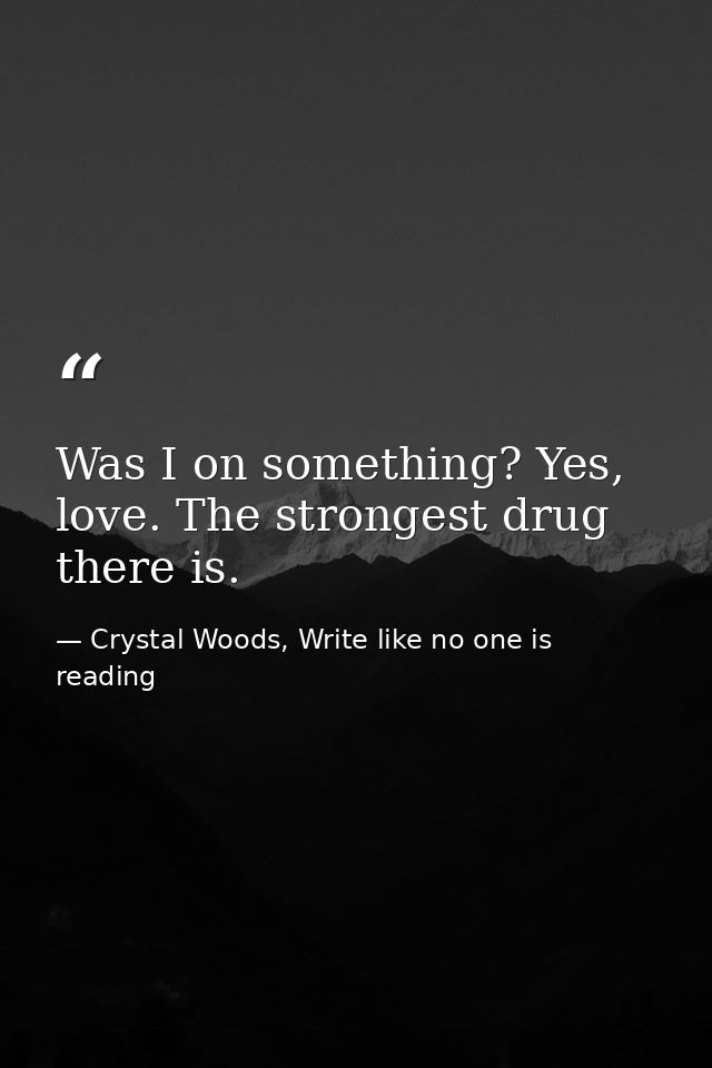 Was I on something? Yes, love. The strongest drug there is. — Crystal Woods, Write like no one is reading