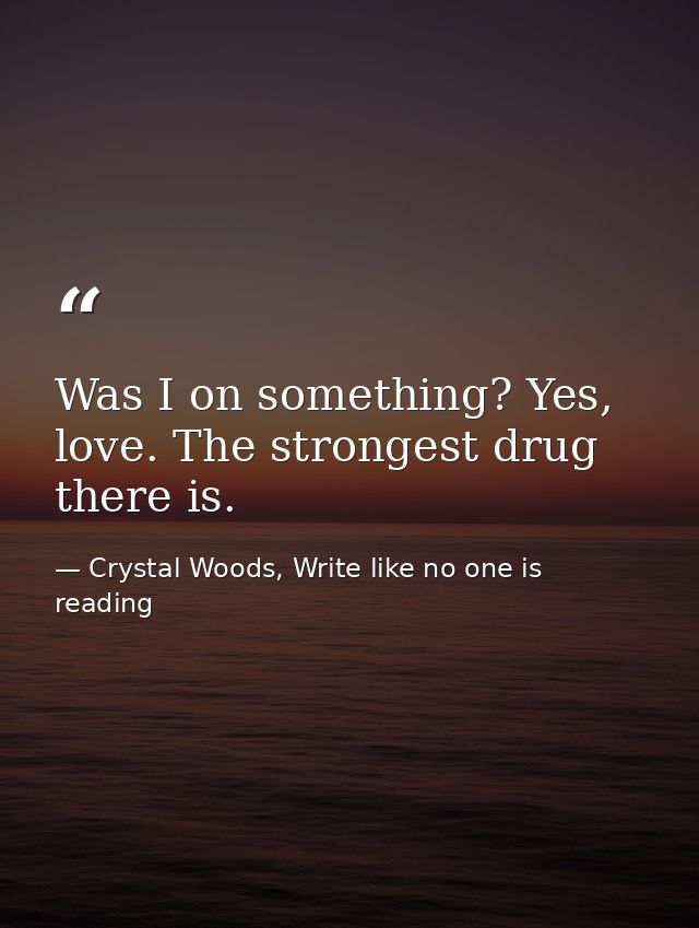 Was I on something? Yes, love. The strongest drug there is. — Crystal Woods, Write like no one is reading