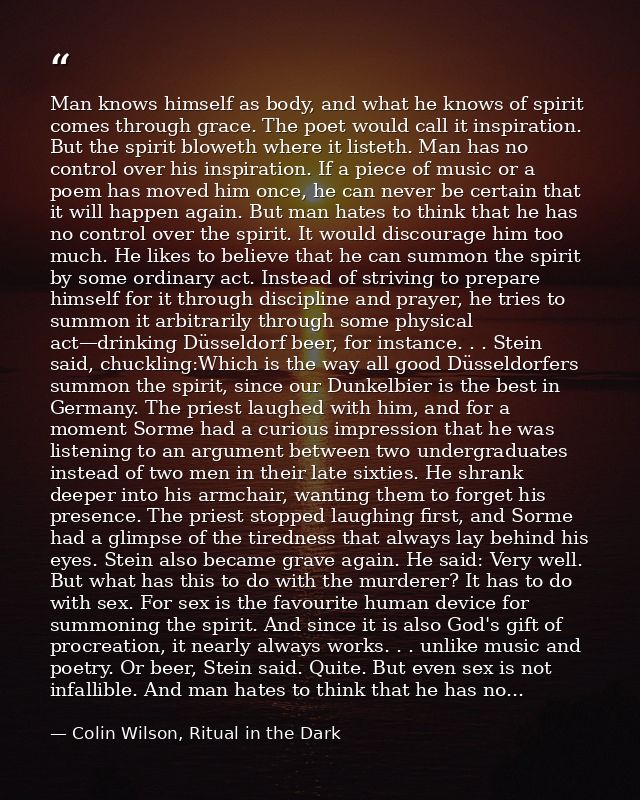 Man knows himself as body, and what he knows of spirit comes through grace. The poet would call it inspiration. But the  — Colin Wilson, Ritual in the Dark