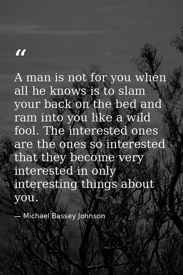 A man is not for you when all he knows is to slam your back on the bed and ram into you like a wild fool. The interested — Michael Bassey Johnson