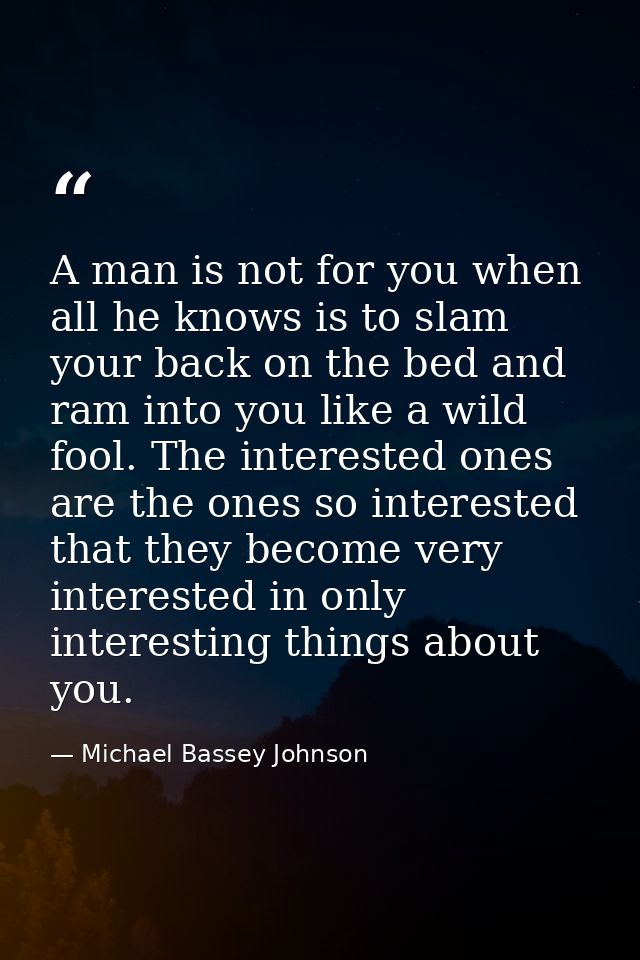 A man is not for you when all he knows is to slam your back on the bed and ram into you like a wild fool. The interested — Michael Bassey Johnson